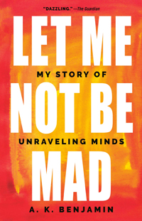 A.K. Benjamin, Let Me Not Be Mad: My Story of Unraveling Minds (New York: Dutton, 2019), 291pp.