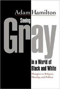 Adam Hamilton, Seeing Gray in a World of Black and White (Nashville: Abingdon, 2008), 246pp.