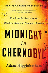 Adam Higginbotham, Midnight in Chernobyl: The Untold Story of the World's Greatest Nuclear Disaster (New York: Simon and Schuster, 2019), 561pp.