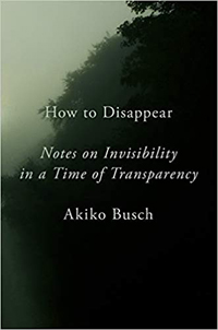 Akiko Busch, How to Disappear: Notes on Invisibility in a Time of Transparency (New York: Penguin, 2019), 207pp.