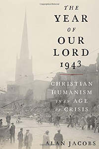 Alan Jacobs, The Year of our Lord 1943: Christian Humanism in an Age of Crisis (New York: Oxford University Press, 2018), 280 pages.