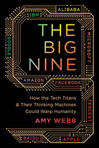 Amy Webb, The Big Nine: How the Tech Titans and Their Thinking Machines Could Warp Humanity (New York: Public Affairs, 2019), 336pp. 