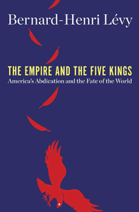 Bernard-Henri Lévy, The Empire and the Five Kings: America's Abdication and the Fate of the World (New York: Henry Holt, 2019), 261pp.