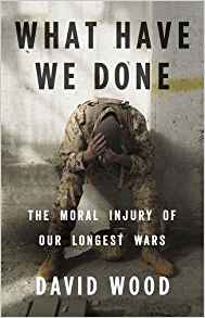 David Wood, What Have We Done; The Moral Injury of Our Longest Wars (New York: Little, Brown and Company, 2016), 291pp.