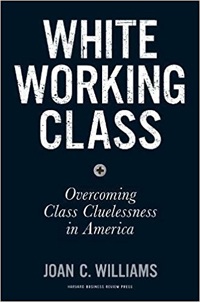 Joan C. Williams, White Working Class: Overcoming Class Cluelessness in America (Boston: Harvard Business Review Press, 2017), 180pp.