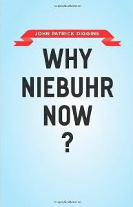 John Patrick Diggins, Why Niebuhr Now? (Chicago: University of Chicago Press, 2011), 136pp.