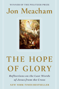 Jon Meacham, The Hope of Glory: Reflections on the Last Words of Jesus from the Cross (New York: Convergent, 2020), 128pp.