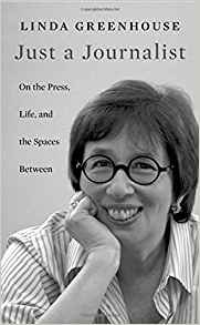 Linda Greenhouse, Just a Journalist; On the Press, Life, and the Spaces Between (Cambridge: Harvard University Press, 2017), 169pp.