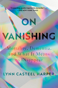 Lynn Casteel Harper, On Vanishing: Mortality, Dementia, and What It Means to Disappear (Berkeley: Catapult, 2020), 240pp