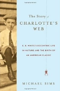 Michael Sims, The Story of Charlotte's Web; E.B. White's Eccentric Life in Nature and the Birth of an American Classic (New York: Walker and Company, 2011), 308pp.
