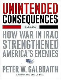 Peter W. Galbraith, Unintended Consequences; How War in Iraq Strengthened America's Enemies (New York: Simon and Schuster, 2008), 203pp. 