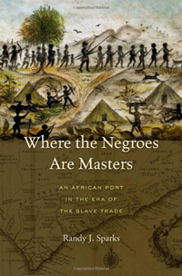 Randy J. Sparks, Where The Negroes Are Masters; An African Port in the Era of the Slave Trade (Cambridge: Harvard University Press, 2014), 309pp.