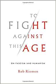 Rob Riemen, To Fight Against This Age; On Fascism and Humanism (New York: W.W. Norton, 2018), 171pp.