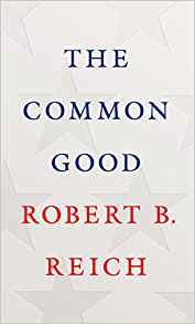 Robert B. Reich, The Common Good (New York: Knopf, 2018), 193pp.