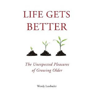 Wendy Lustbader, Life Gets Better; The Unexpected Pleasures of Growing Older (New York: Penguin, 2011), 243pp.